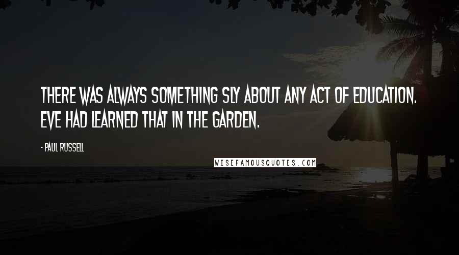 Paul Russell Quotes: There was always something sly about any act of education. Eve had learned that in the garden.