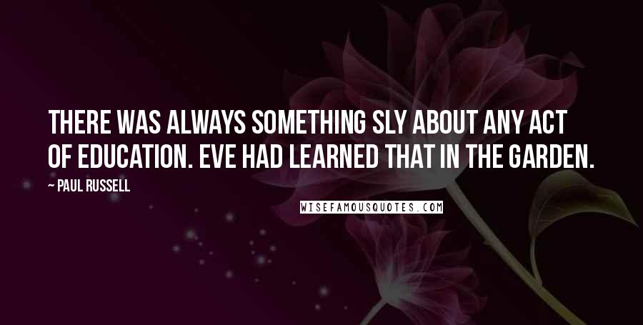 Paul Russell Quotes: There was always something sly about any act of education. Eve had learned that in the garden.