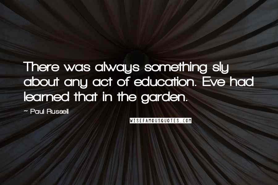 Paul Russell Quotes: There was always something sly about any act of education. Eve had learned that in the garden.