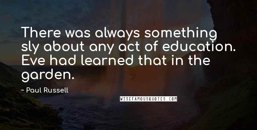 Paul Russell Quotes: There was always something sly about any act of education. Eve had learned that in the garden.