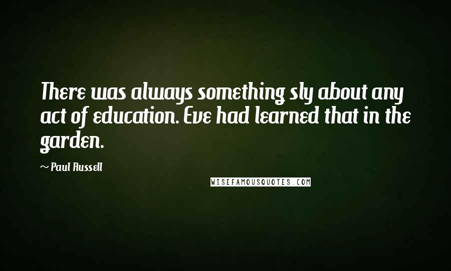 Paul Russell Quotes: There was always something sly about any act of education. Eve had learned that in the garden.