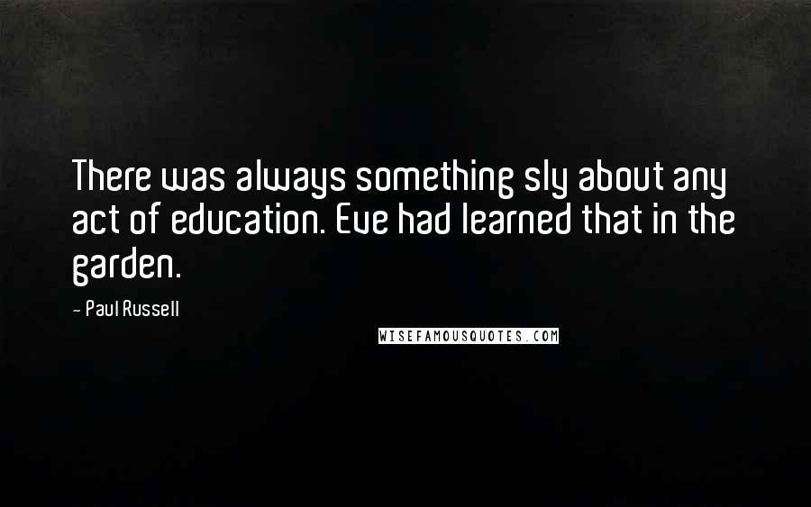 Paul Russell Quotes: There was always something sly about any act of education. Eve had learned that in the garden.