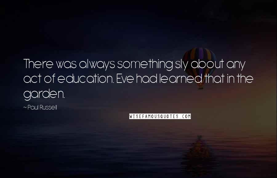 Paul Russell Quotes: There was always something sly about any act of education. Eve had learned that in the garden.