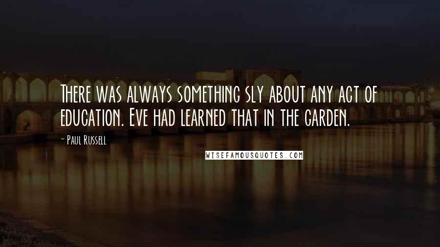Paul Russell Quotes: There was always something sly about any act of education. Eve had learned that in the garden.
