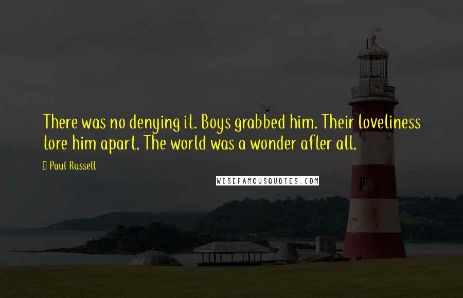 Paul Russell Quotes: There was no denying it. Boys grabbed him. Their loveliness tore him apart. The world was a wonder after all.