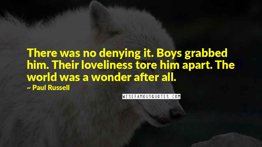 Paul Russell Quotes: There was no denying it. Boys grabbed him. Their loveliness tore him apart. The world was a wonder after all.