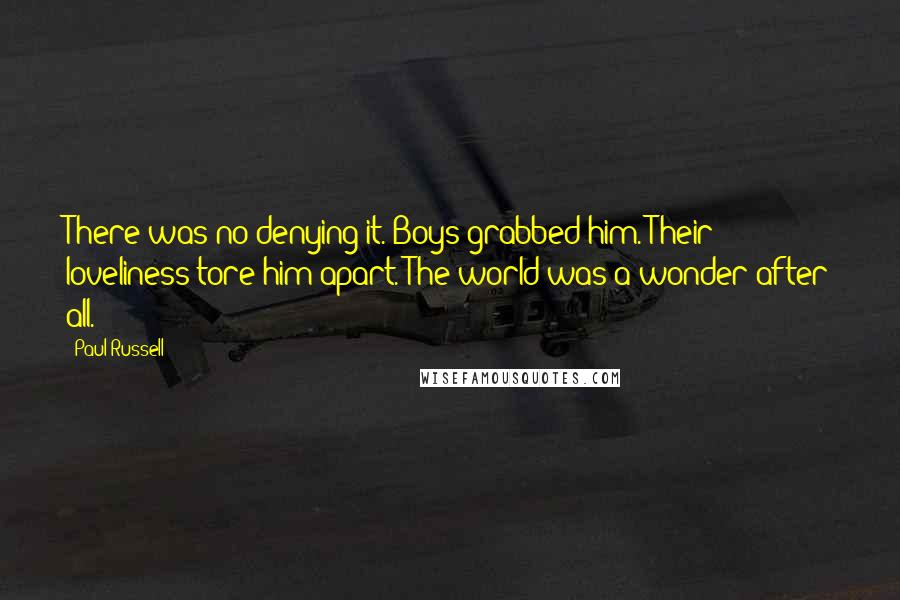 Paul Russell Quotes: There was no denying it. Boys grabbed him. Their loveliness tore him apart. The world was a wonder after all.