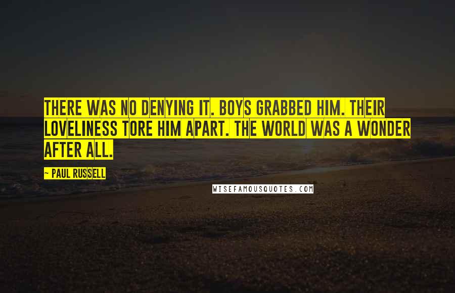 Paul Russell Quotes: There was no denying it. Boys grabbed him. Their loveliness tore him apart. The world was a wonder after all.