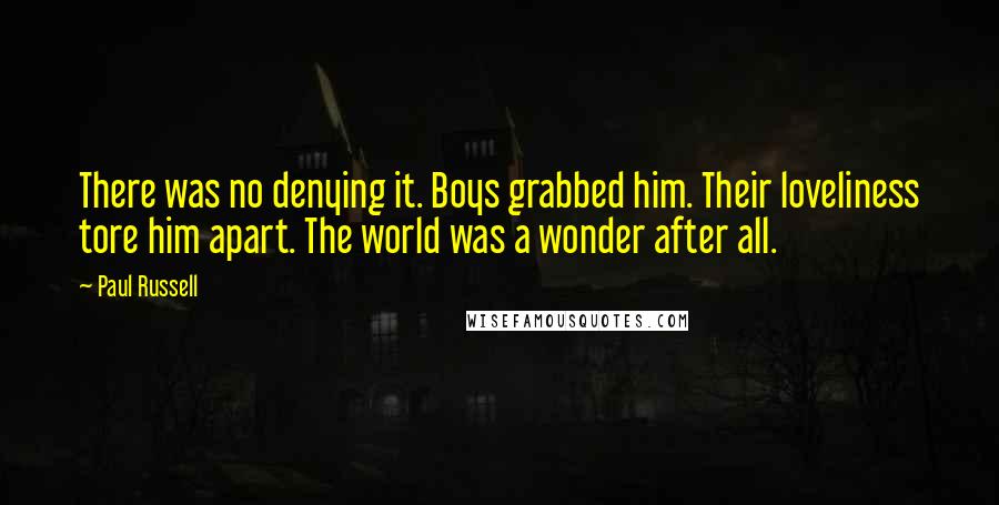 Paul Russell Quotes: There was no denying it. Boys grabbed him. Their loveliness tore him apart. The world was a wonder after all.