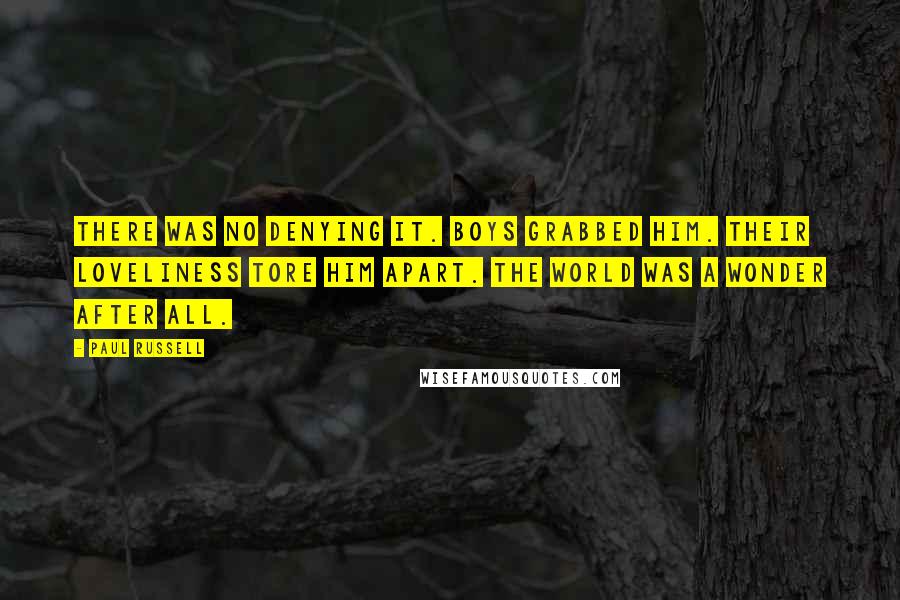 Paul Russell Quotes: There was no denying it. Boys grabbed him. Their loveliness tore him apart. The world was a wonder after all.