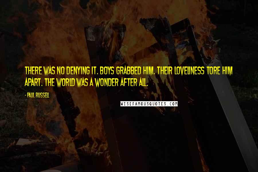 Paul Russell Quotes: There was no denying it. Boys grabbed him. Their loveliness tore him apart. The world was a wonder after all.