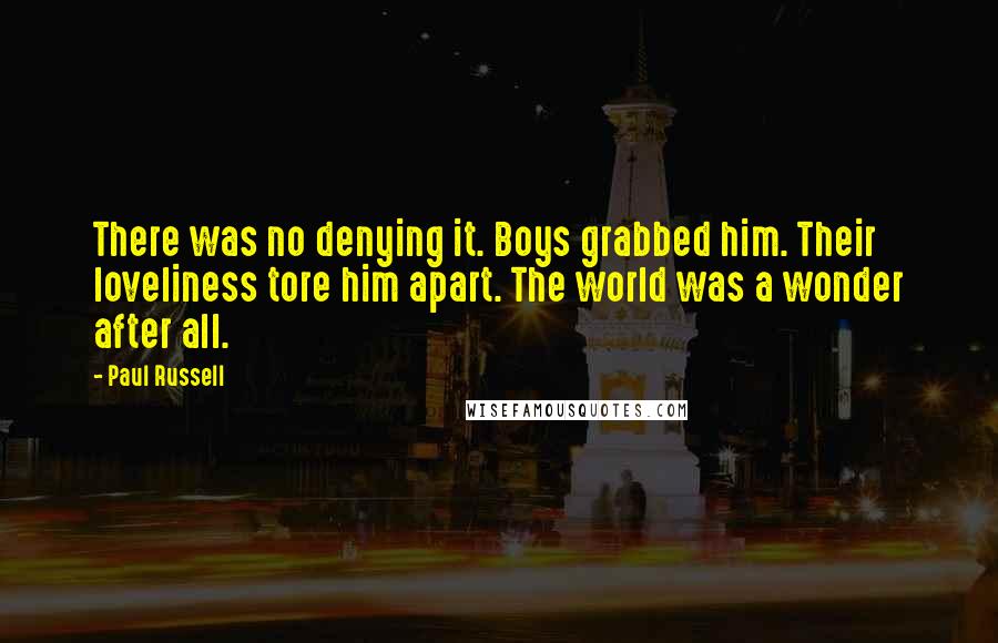 Paul Russell Quotes: There was no denying it. Boys grabbed him. Their loveliness tore him apart. The world was a wonder after all.