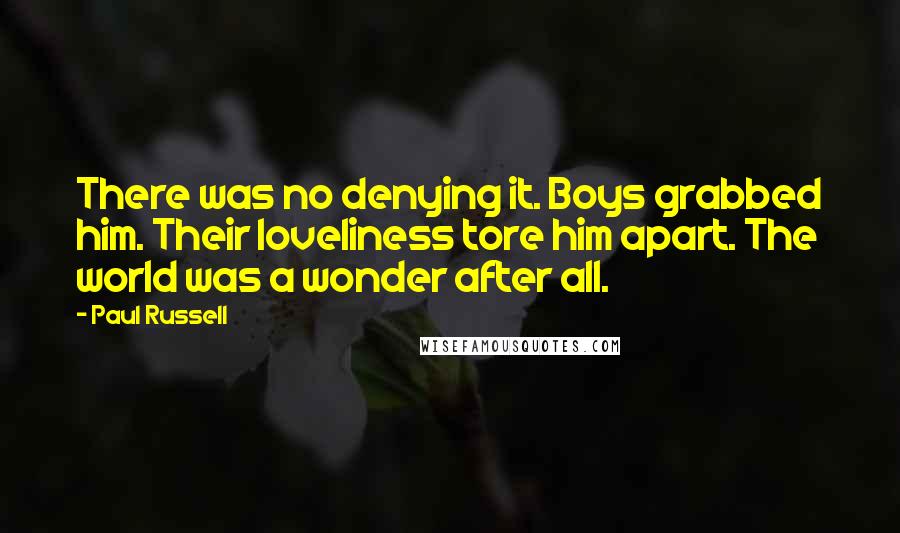 Paul Russell Quotes: There was no denying it. Boys grabbed him. Their loveliness tore him apart. The world was a wonder after all.