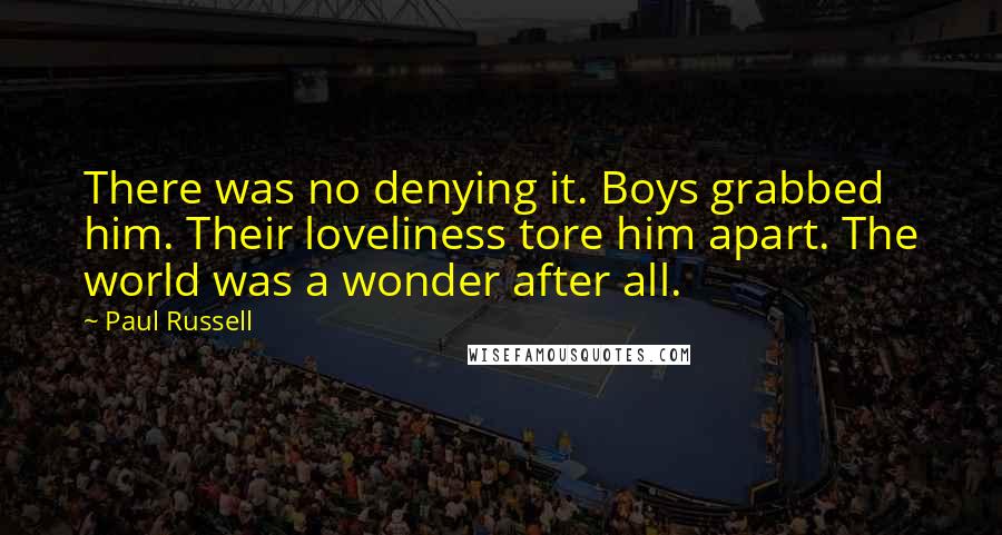 Paul Russell Quotes: There was no denying it. Boys grabbed him. Their loveliness tore him apart. The world was a wonder after all.