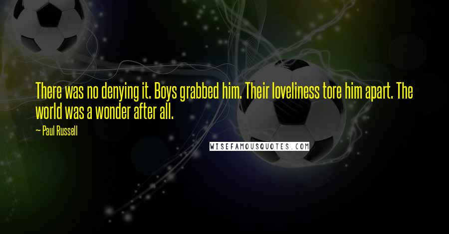 Paul Russell Quotes: There was no denying it. Boys grabbed him. Their loveliness tore him apart. The world was a wonder after all.