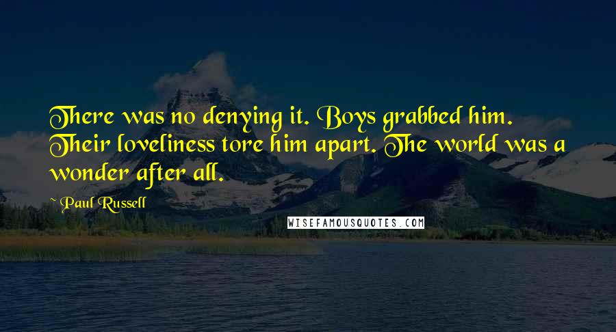 Paul Russell Quotes: There was no denying it. Boys grabbed him. Their loveliness tore him apart. The world was a wonder after all.