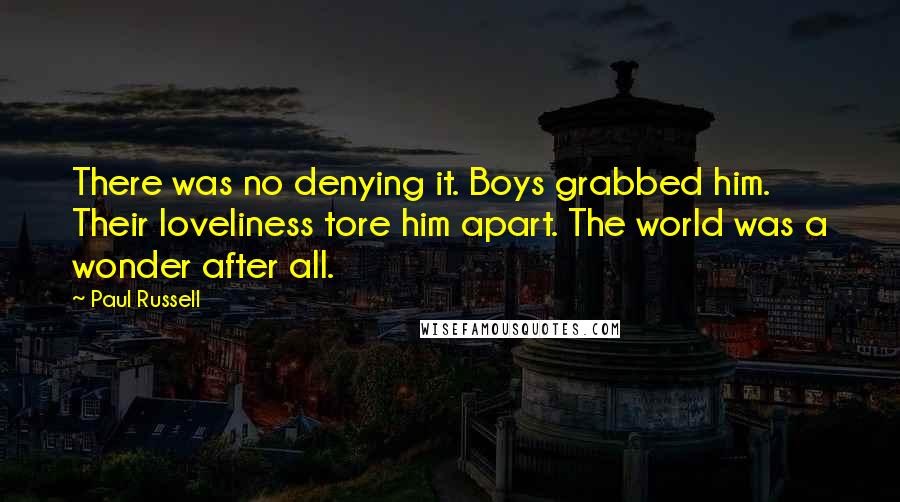 Paul Russell Quotes: There was no denying it. Boys grabbed him. Their loveliness tore him apart. The world was a wonder after all.