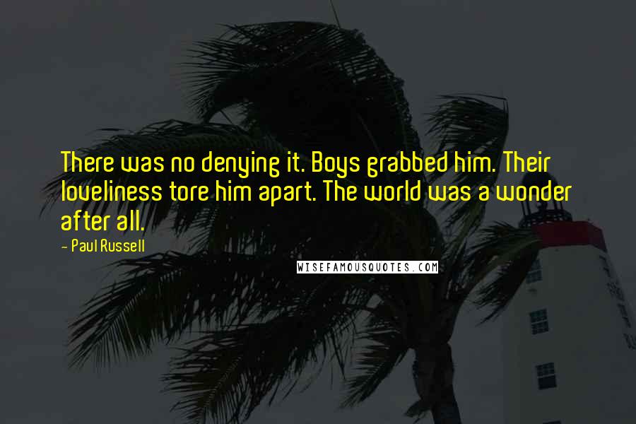 Paul Russell Quotes: There was no denying it. Boys grabbed him. Their loveliness tore him apart. The world was a wonder after all.