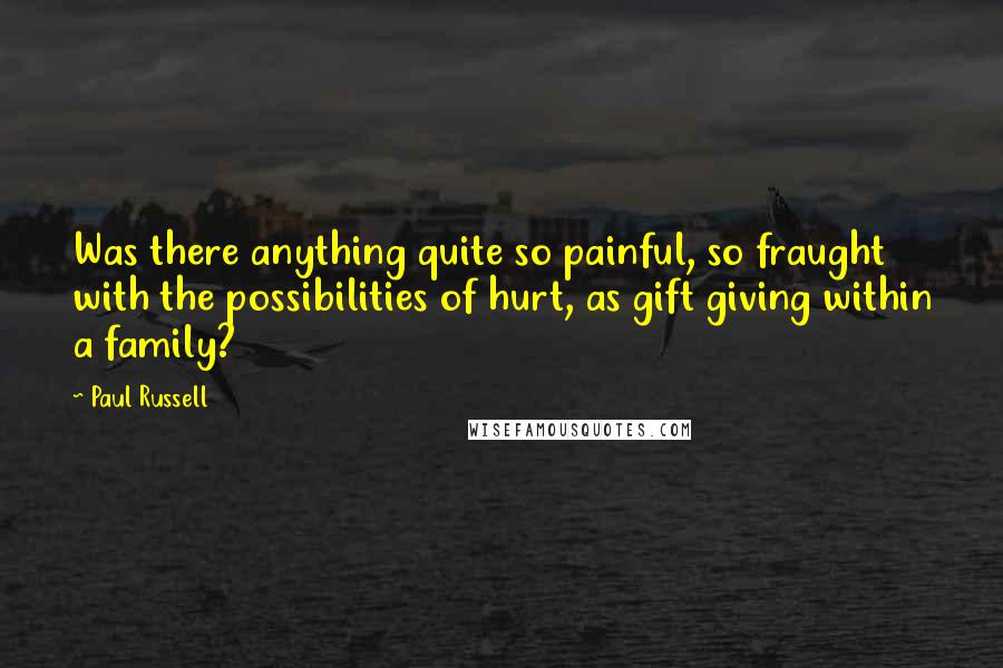 Paul Russell Quotes: Was there anything quite so painful, so fraught with the possibilities of hurt, as gift giving within a family?