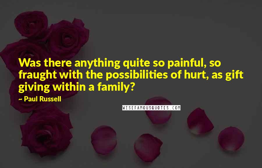 Paul Russell Quotes: Was there anything quite so painful, so fraught with the possibilities of hurt, as gift giving within a family?