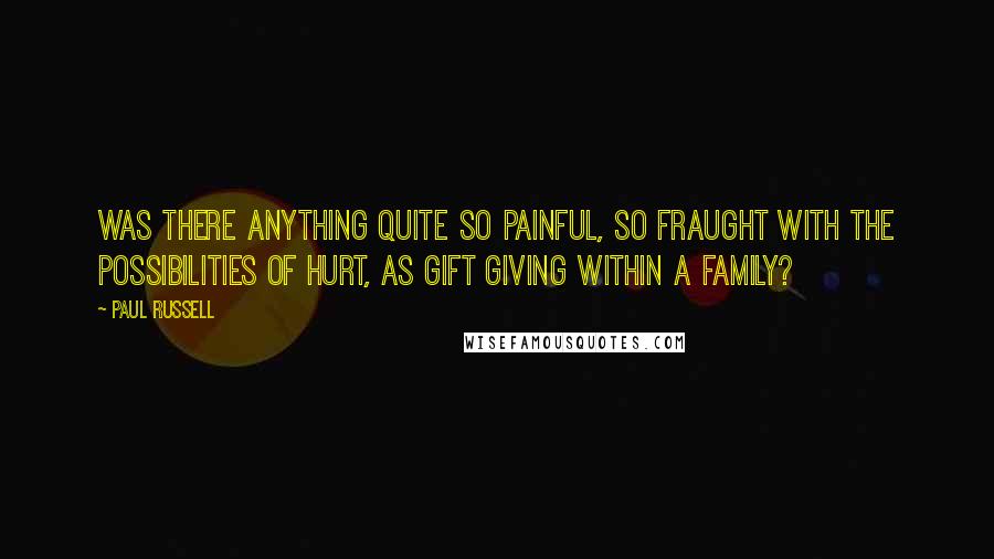 Paul Russell Quotes: Was there anything quite so painful, so fraught with the possibilities of hurt, as gift giving within a family?