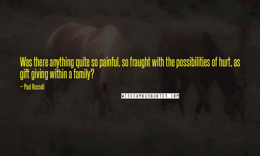 Paul Russell Quotes: Was there anything quite so painful, so fraught with the possibilities of hurt, as gift giving within a family?