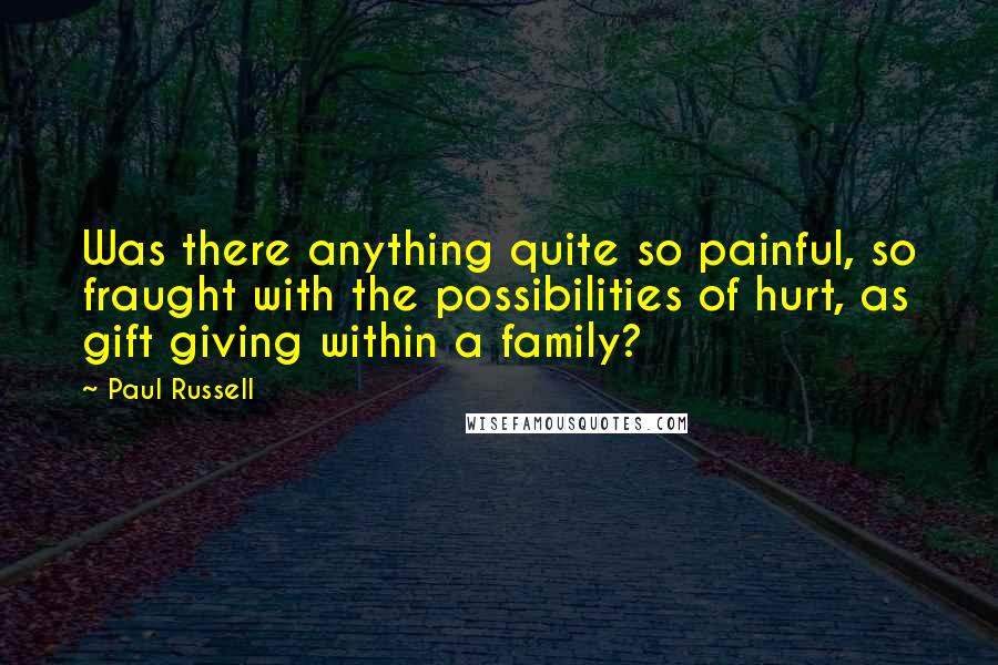 Paul Russell Quotes: Was there anything quite so painful, so fraught with the possibilities of hurt, as gift giving within a family?