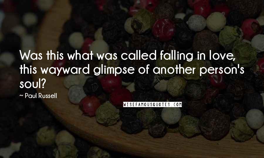 Paul Russell Quotes: Was this what was called falling in love, this wayward glimpse of another person's soul?