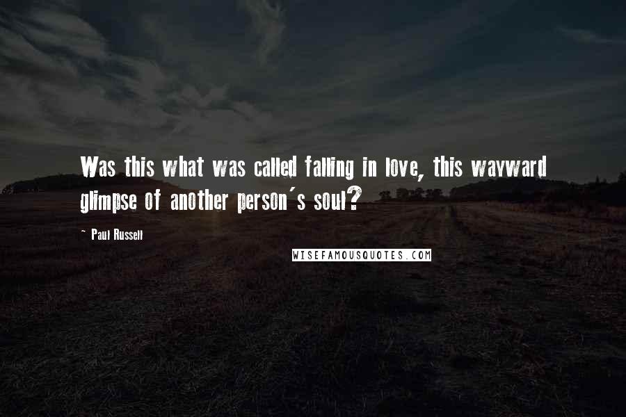 Paul Russell Quotes: Was this what was called falling in love, this wayward glimpse of another person's soul?