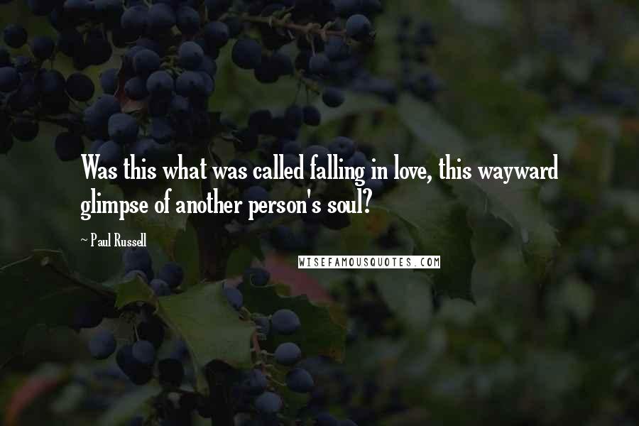 Paul Russell Quotes: Was this what was called falling in love, this wayward glimpse of another person's soul?