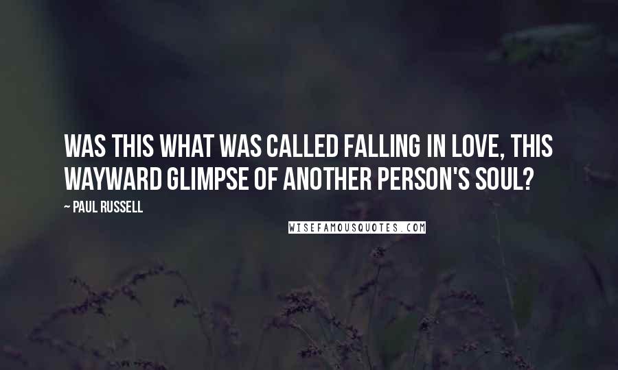 Paul Russell Quotes: Was this what was called falling in love, this wayward glimpse of another person's soul?