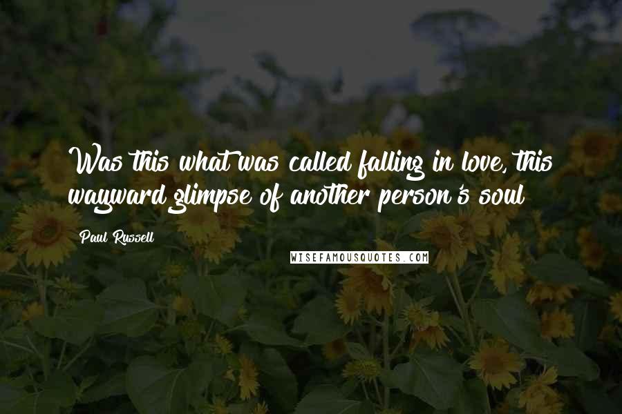 Paul Russell Quotes: Was this what was called falling in love, this wayward glimpse of another person's soul?