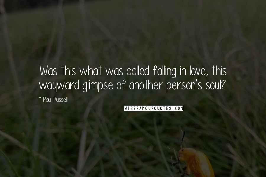 Paul Russell Quotes: Was this what was called falling in love, this wayward glimpse of another person's soul?