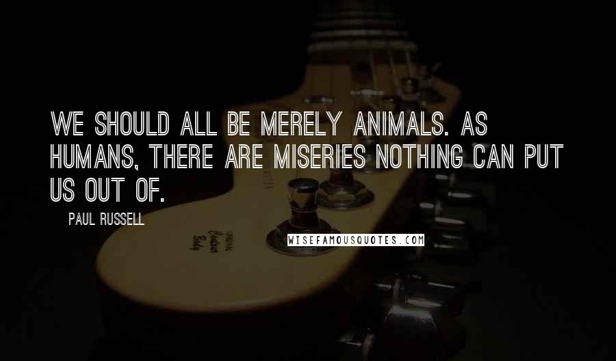 Paul Russell Quotes: We should all be merely animals. As humans, there are miseries nothing can put us out of.