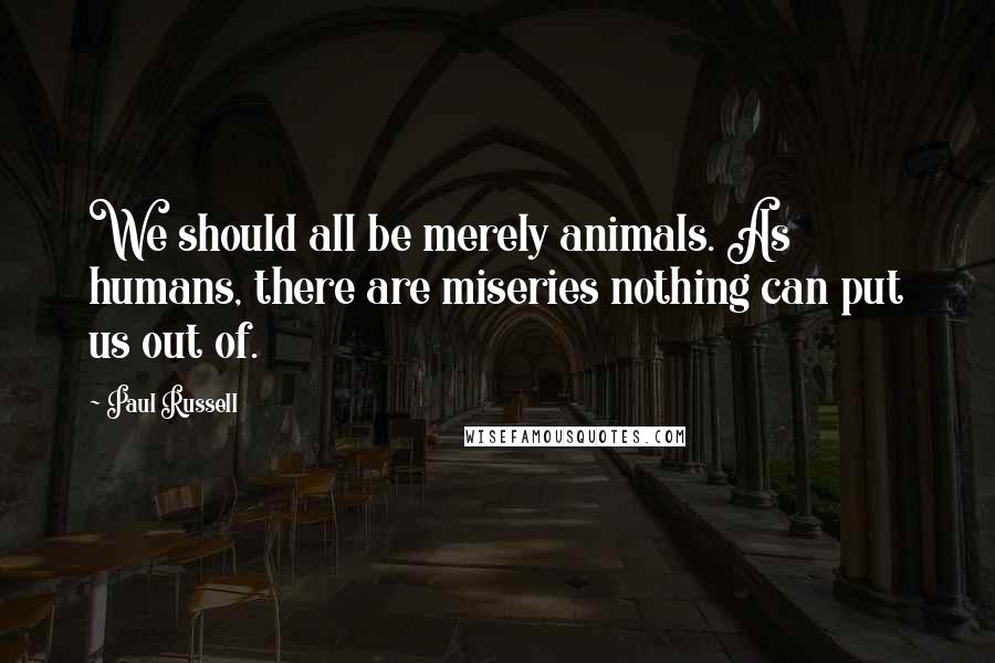 Paul Russell Quotes: We should all be merely animals. As humans, there are miseries nothing can put us out of.