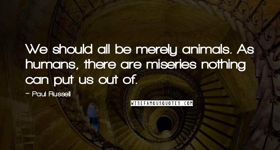 Paul Russell Quotes: We should all be merely animals. As humans, there are miseries nothing can put us out of.