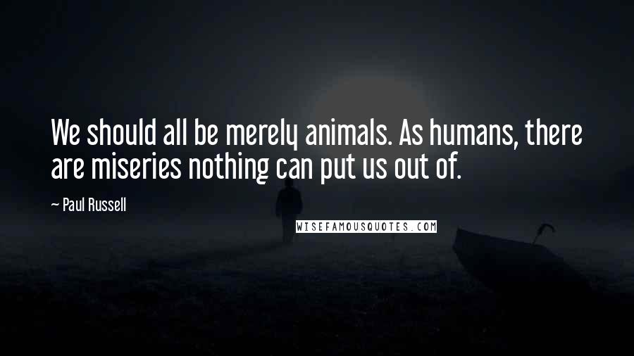 Paul Russell Quotes: We should all be merely animals. As humans, there are miseries nothing can put us out of.