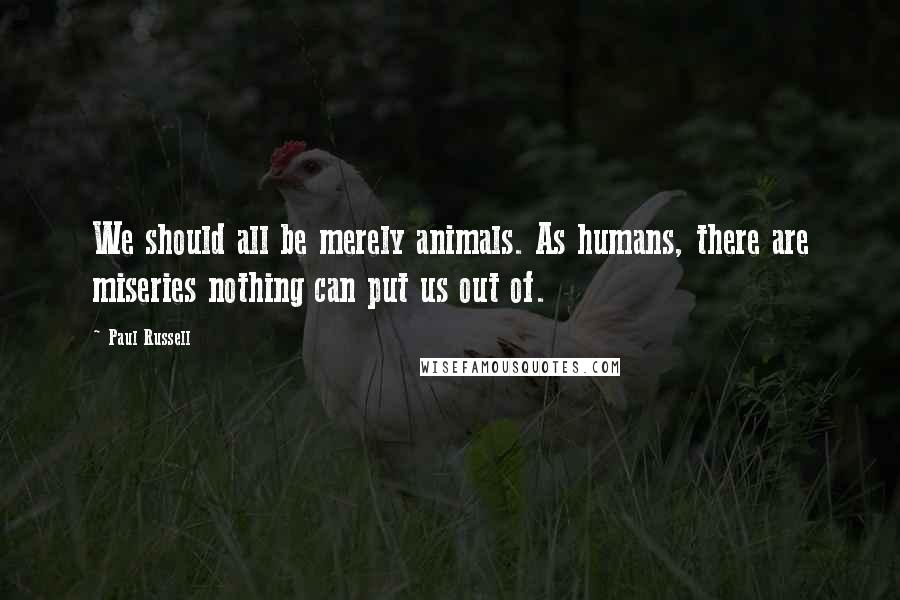 Paul Russell Quotes: We should all be merely animals. As humans, there are miseries nothing can put us out of.