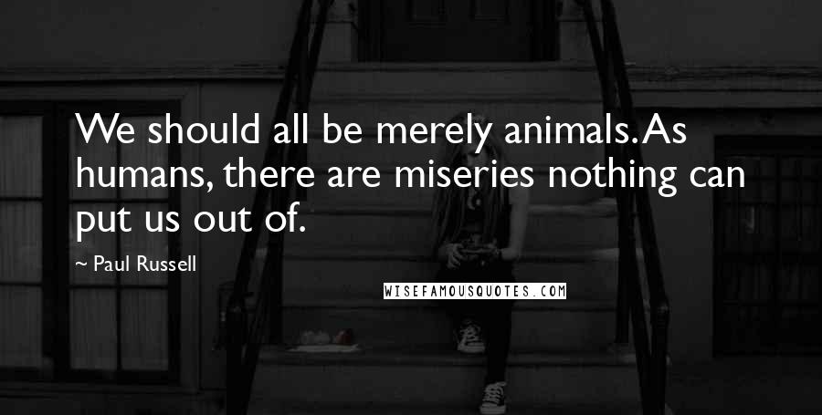 Paul Russell Quotes: We should all be merely animals. As humans, there are miseries nothing can put us out of.