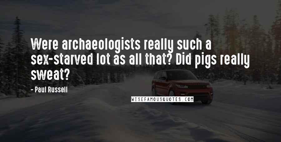 Paul Russell Quotes: Were archaeologists really such a sex-starved lot as all that? Did pigs really sweat?