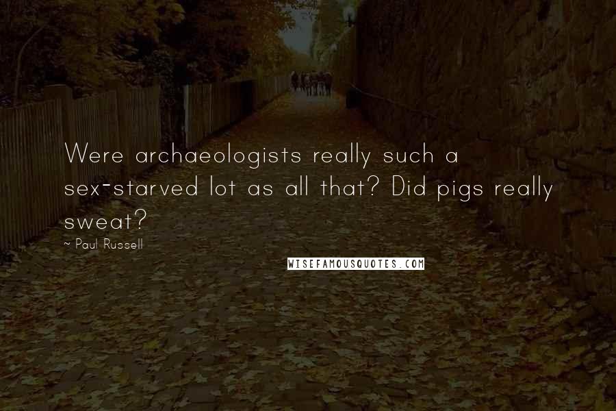Paul Russell Quotes: Were archaeologists really such a sex-starved lot as all that? Did pigs really sweat?