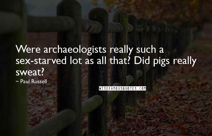 Paul Russell Quotes: Were archaeologists really such a sex-starved lot as all that? Did pigs really sweat?