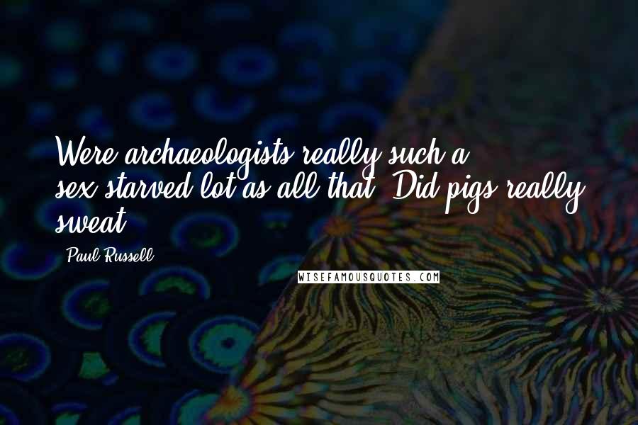 Paul Russell Quotes: Were archaeologists really such a sex-starved lot as all that? Did pigs really sweat?
