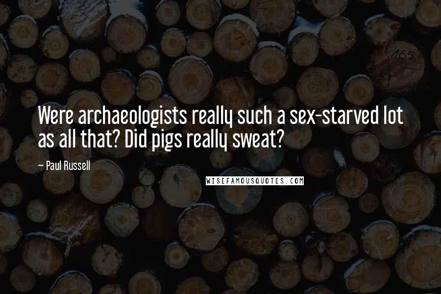 Paul Russell Quotes: Were archaeologists really such a sex-starved lot as all that? Did pigs really sweat?