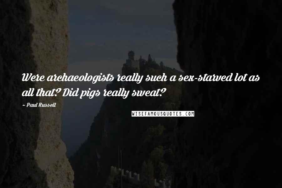 Paul Russell Quotes: Were archaeologists really such a sex-starved lot as all that? Did pigs really sweat?