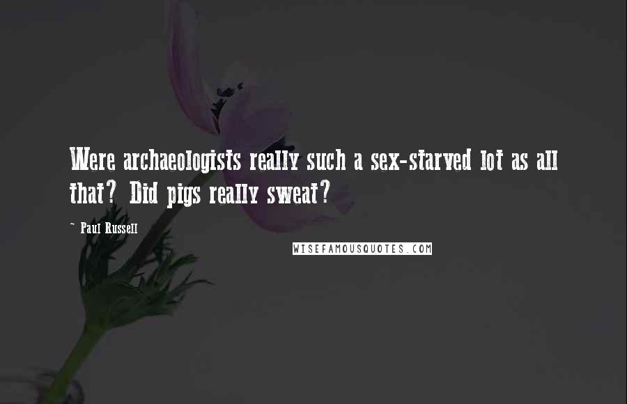 Paul Russell Quotes: Were archaeologists really such a sex-starved lot as all that? Did pigs really sweat?