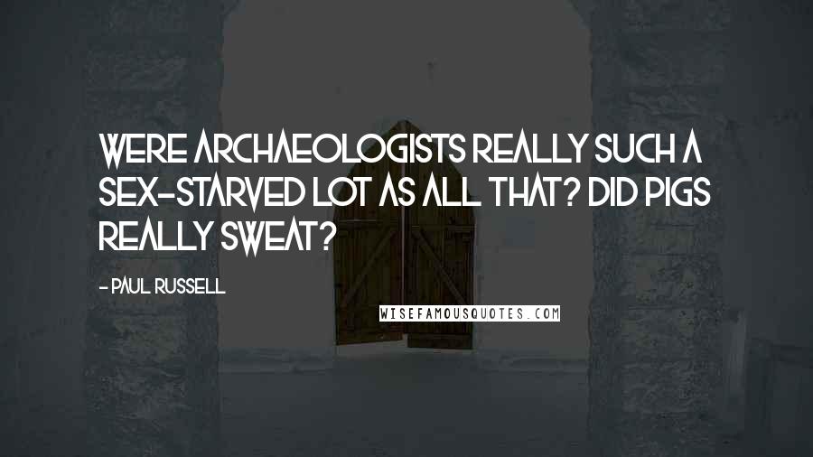 Paul Russell Quotes: Were archaeologists really such a sex-starved lot as all that? Did pigs really sweat?