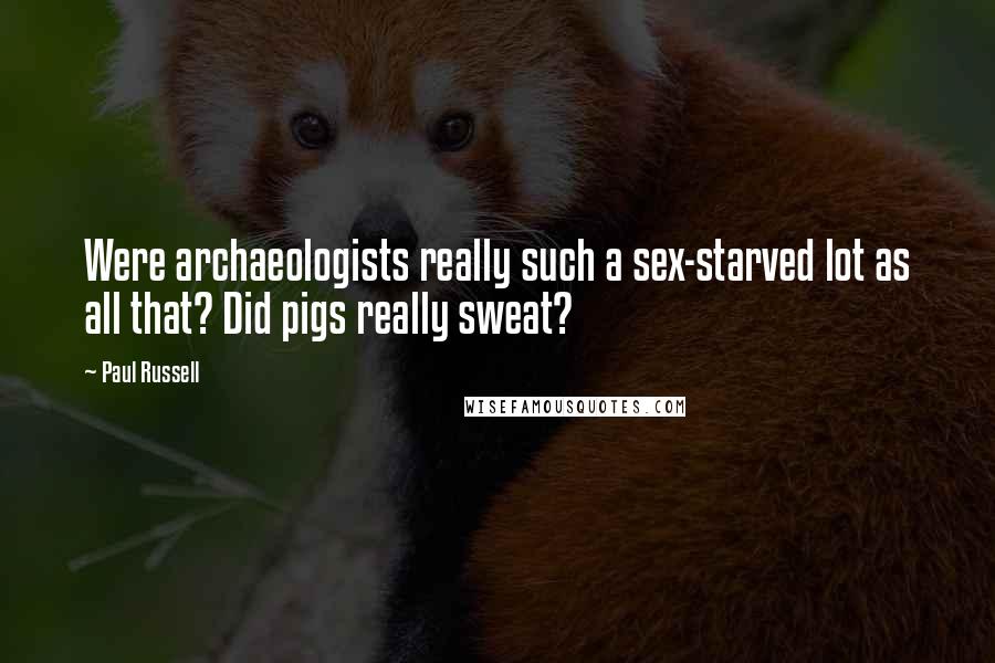 Paul Russell Quotes: Were archaeologists really such a sex-starved lot as all that? Did pigs really sweat?