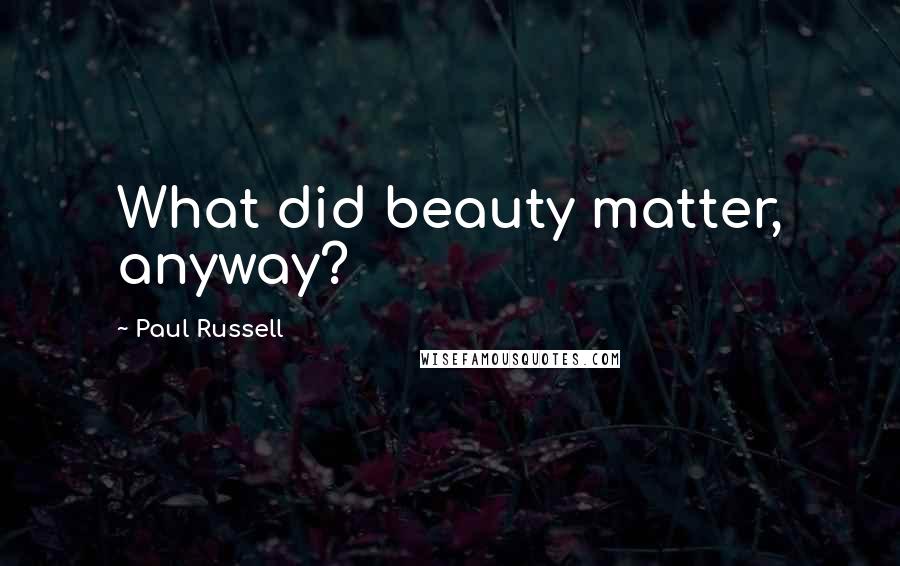 Paul Russell Quotes: What did beauty matter, anyway?