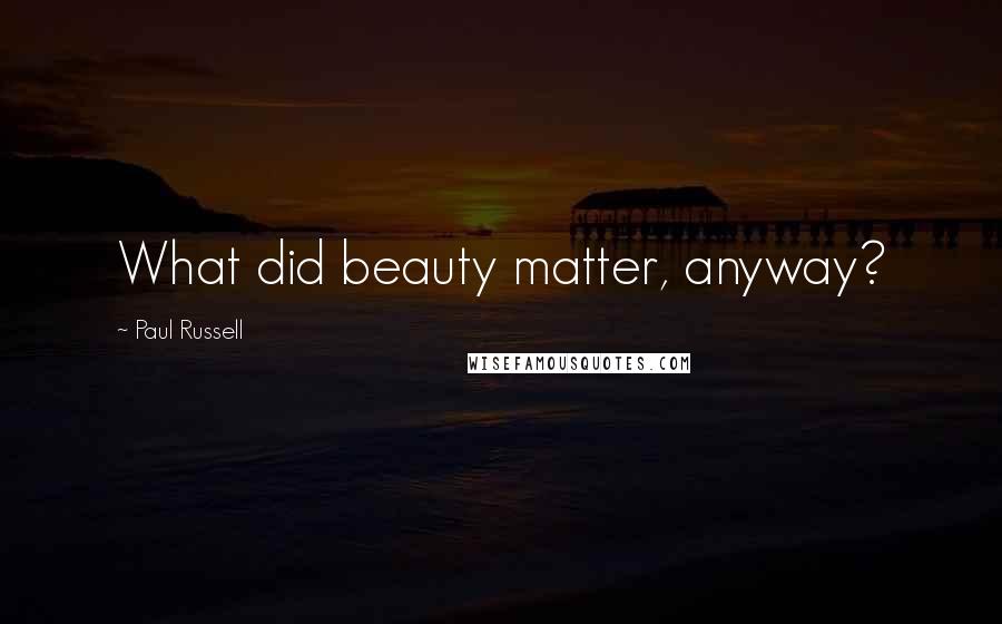 Paul Russell Quotes: What did beauty matter, anyway?